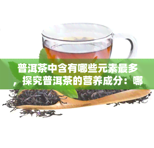 普洱茶中含有哪些元素最多，探究普洱茶的营养成分：哪种元素含量更高？