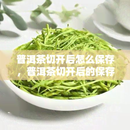 普洱茶切开后怎么保存，普洱茶切开后的保存方法