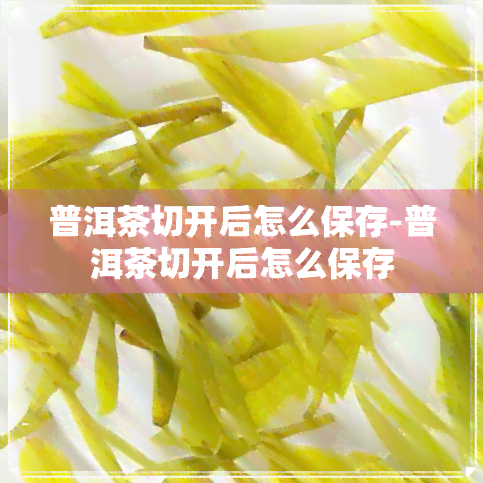 普洱茶切开后怎么保存-普洱茶切开后怎么保存