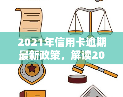 2021年信用卡逾期最新政策，解读2021年信用卡逾期最新政策，你知道吗？