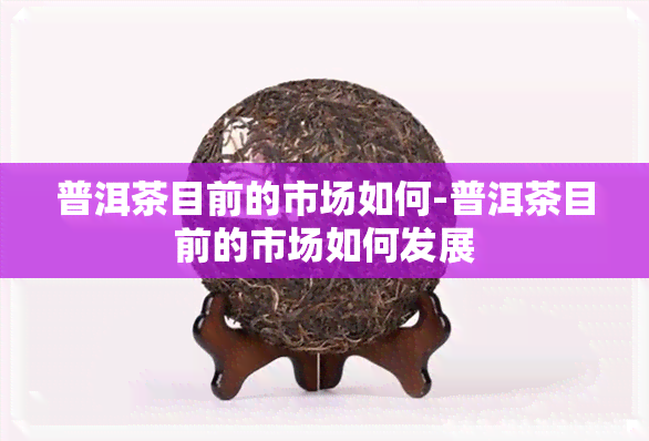 普洱茶目前的市场如何-普洱茶目前的市场如何发展