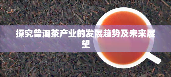 探究普洱茶产业的发展趋势及未来展望