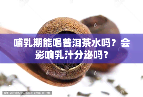 哺乳期能喝普洱茶水吗？会影响乳汁分泌吗？