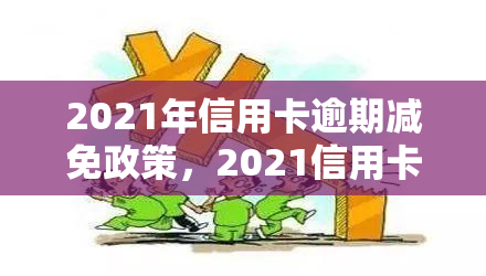 2021年信用卡逾期减免政策，2021信用卡逾期减免政策全解读：你可能需要知道的一切