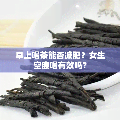 早上喝茶能否减肥？女生空腹喝有效吗？