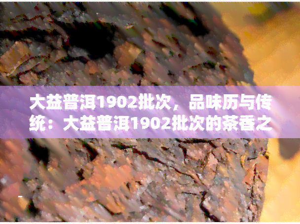 大益普洱1902批次，品味历与传统：大益普洱1902批次的茶香之旅