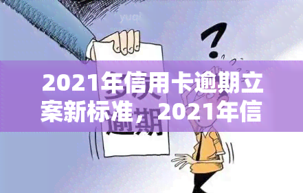 2021年信用卡逾期立案新标准，2021年信用卡逾期立案标准公布，逾期行为将受到更严格的法律约