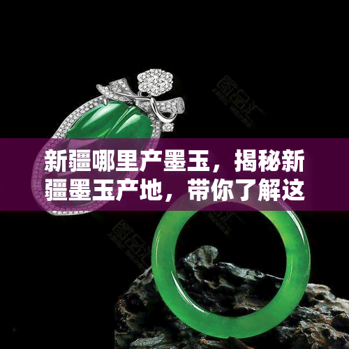 新疆哪里产墨玉，揭秘新疆墨玉产地，带你了解这一珍贵宝石的来源地