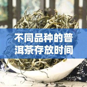 不同品种的普洱茶存放时间：何时饮用期？