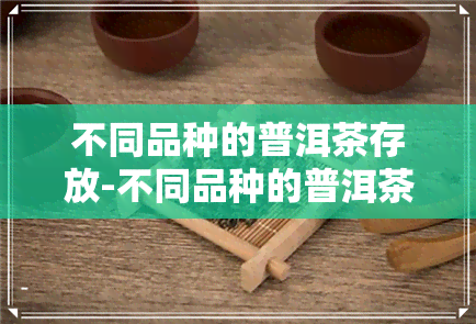 不同品种的普洱茶存放-不同品种的普洱茶存放方法