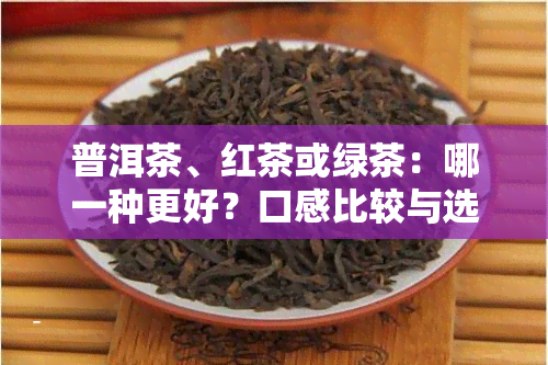 普洱茶、红茶或绿茶：哪一种更好？口感比较与选择建议