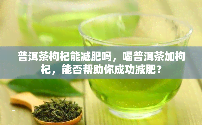 普洱茶枸杞能减肥吗，喝普洱茶加枸杞，能否帮助你成功减肥？