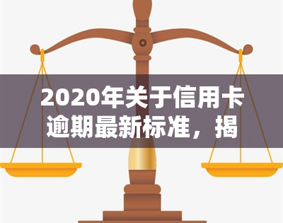 2020年关于信用卡逾期最新标准，揭秘2020年信用卡逾期最新标准，你知道吗？