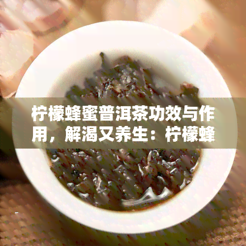 柠檬蜂蜜普洱茶功效与作用，解渴又养生：柠檬蜂蜜普洱茶的神奇功效与作用