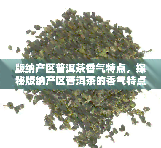 版纳产区普洱茶香气特点，探秘版纳产区普洱茶的香气特点