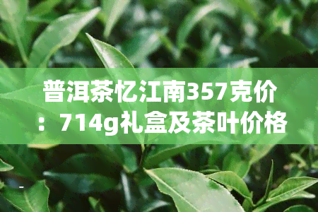 普洱茶忆江南357克价：714g礼盒及茶叶价格全览