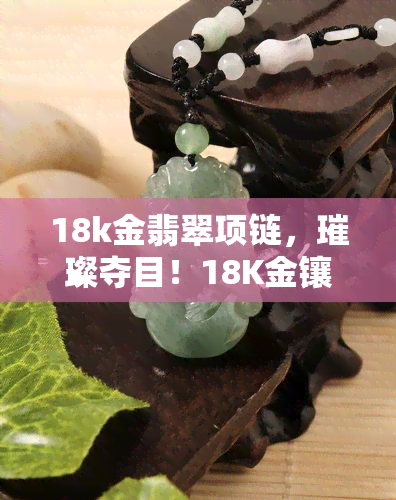 18k金翡翠项链，璀璨夺目！18K金镶嵌翡翠项链，展现东方韵味