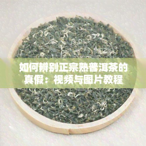 如何辨别正宗熟普洱茶的真假：视频与图片教程