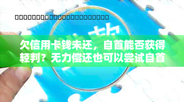 欠信用卡钱未还，自首能否获得轻判？无力偿还也可以尝试自首吗？