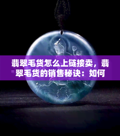 翡翠毛货怎么上链接卖，翡翠毛货的销售秘诀：如何在链接中吸引买家？