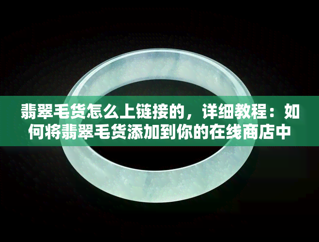 翡翠毛货怎么上链接的，详细教程：如何将翡翠毛货添加到你的在线商店中？