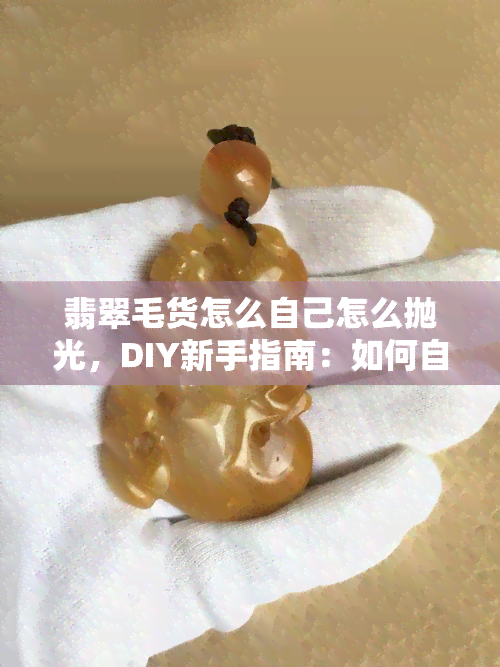 翡翠毛货怎么自己怎么抛光，DIY新手指南：如何自己给翡翠毛货进行抛光？