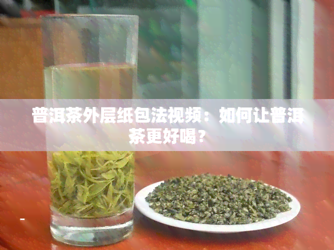 普洱茶外层纸包法视频：如何让普洱茶更好喝？