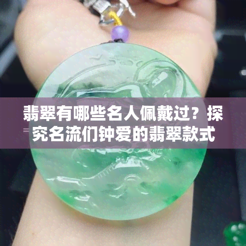 翡翠有哪些名人佩戴过？探究名流们钟爱的翡翠款式与故事