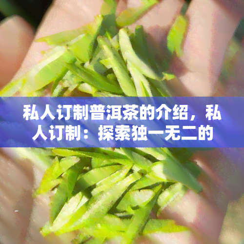 私人订制普洱茶的介绍，私人订制：探索独一无二的普洱茶体验