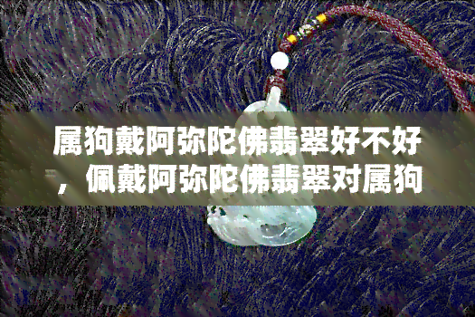 属狗戴阿弥陀佛翡翠好不好，佩戴阿弥陀佛翡翠对属狗的人有好处吗？