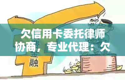 欠信用卡委托律师协商，专业代理：欠信用卡问题，委托律师协商解决方案