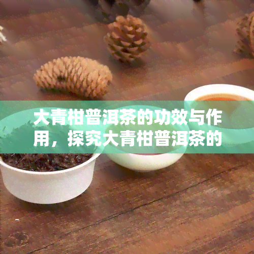 大青柑普洱茶的功效与作用，探究大青柑普洱茶的神奇功效与作用