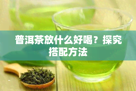 普洱茶放什么好喝？探究搭配方法