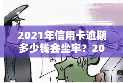 2021年信用卡逾期多少钱会坐牢？2020年及欠款金额达到多少会被起诉？