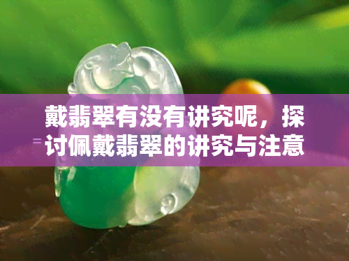 戴翡翠有没有讲究呢，探讨佩戴翡翠的讲究与注意事项