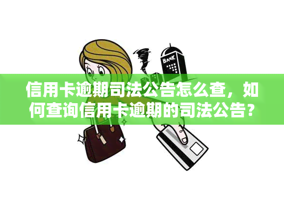 信用卡逾期司法公告怎么查，如何查询信用卡逾期的司法公告？