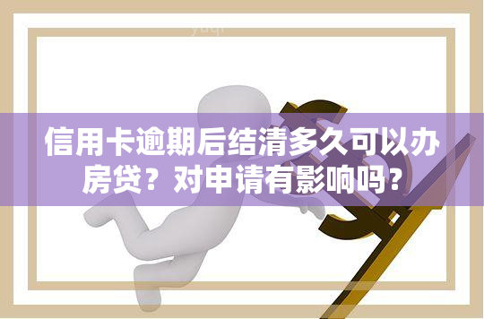 信用卡逾期后结清多久可以办房贷？对申请有影响吗？