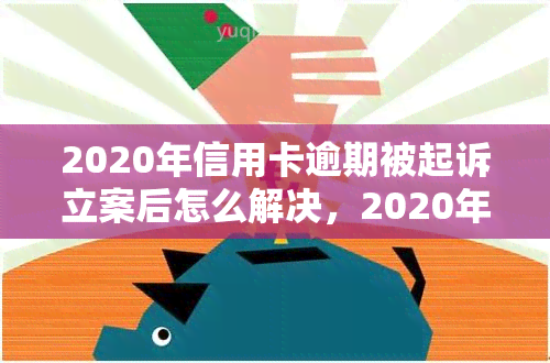 2020年信用卡逾期被起诉立案后怎么解决，2020年信用卡逾期被起诉立案后：如何解决问题？