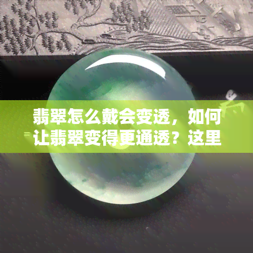 翡翠怎么戴会变透，如何让翡翠变得更通透？这里有方法！