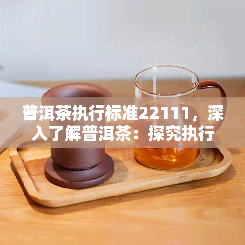 普洱茶执行标准22111，深入了解普洱茶：探究执行标准22111的意义与作用