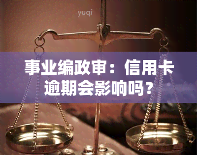 事业编政审：信用卡逾期会影响吗？