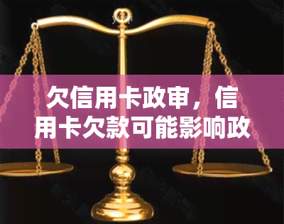 欠信用卡政审，信用卡欠款可能影响政治审查，需谨处理