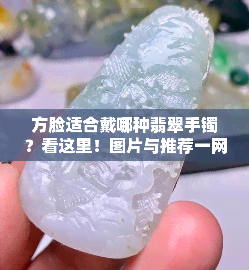 方脸适合戴哪种翡翠手镯？看这里！图片与推荐一网打尽