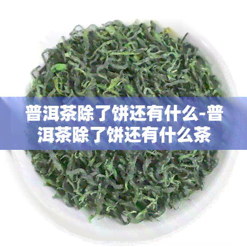 普洱茶除了饼还有什么-普洱茶除了饼还有什么茶