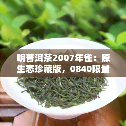 明普洱茶2007年雀：原生态珍藏版，0840限量出品，品质保证。