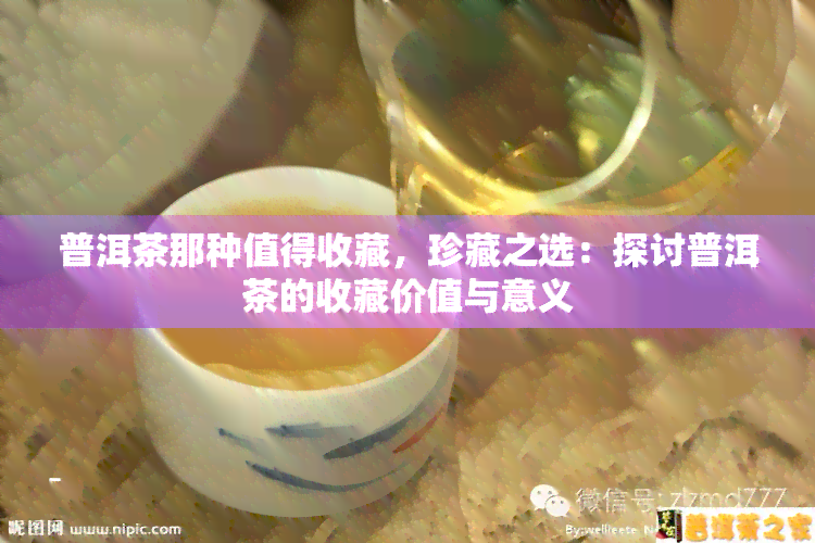 普洱茶那种值得收藏，珍藏之选：探讨普洱茶的收藏价值与意义