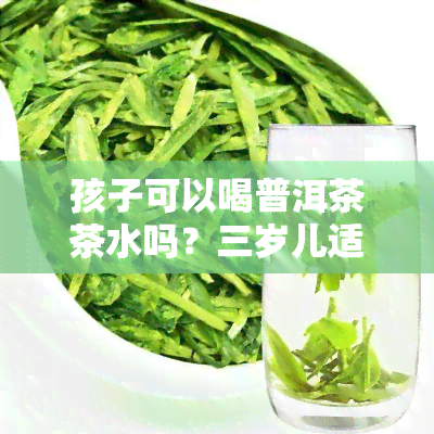 孩子可以喝普洱茶茶水吗？三岁儿适宜饮用吗？