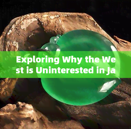 Exploring Why the West is Uninterested in Jade: Understanding Cultural Differences