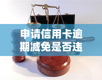 申请信用卡逾期减免是否违法？探讨其法律性质及处理方法