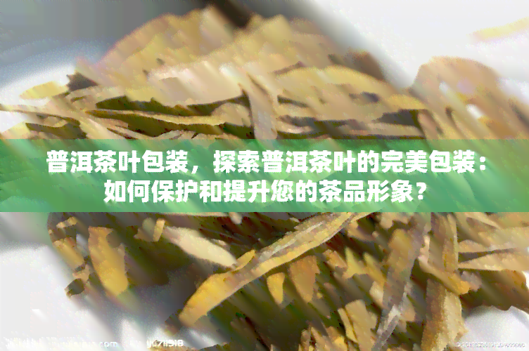 普洱茶叶包装，探索普洱茶叶的完美包装：如何保护和提升您的茶品形象？